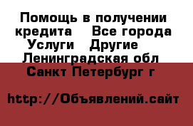 Помощь в получении кредита  - Все города Услуги » Другие   . Ленинградская обл.,Санкт-Петербург г.